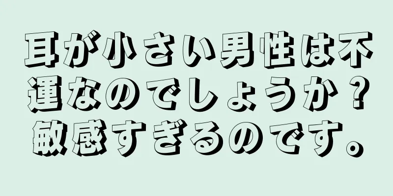 耳が小さい男性は不運なのでしょうか？敏感すぎるのです。