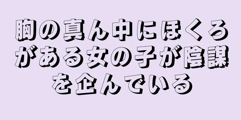 胸の真ん中にほくろがある女の子が陰謀を企んでいる