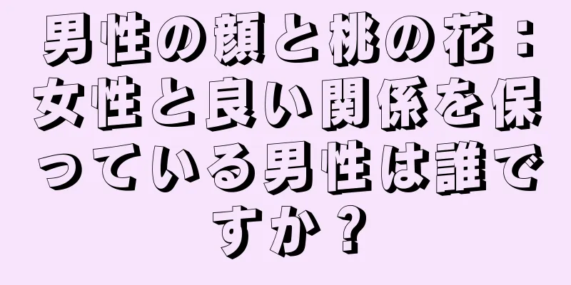 男性の顔と桃の花：女性と良い関係を保っている男性は誰ですか？