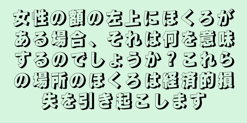 女性の額の左上にほくろがある場合、それは何を意味するのでしょうか？これらの場所のほくろは経済的損失を引き起こします