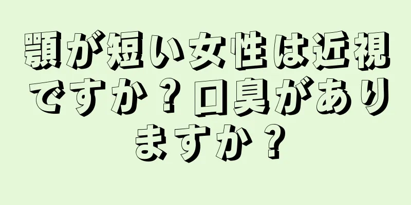 顎が短い女性は近視ですか？口臭がありますか？