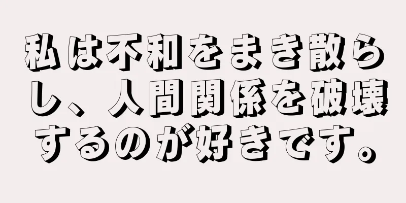 私は不和をまき散らし、人間関係を破壊するのが好きです。