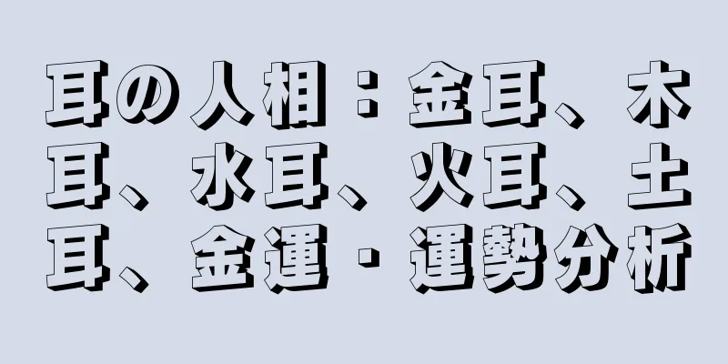 耳の人相：金耳、木耳、水耳、火耳、土耳、金運・運勢分析