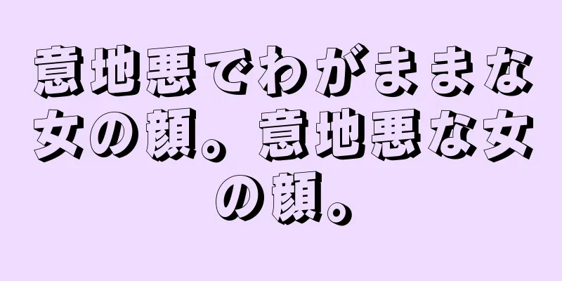 意地悪でわがままな女の顔。意地悪な女の顔。