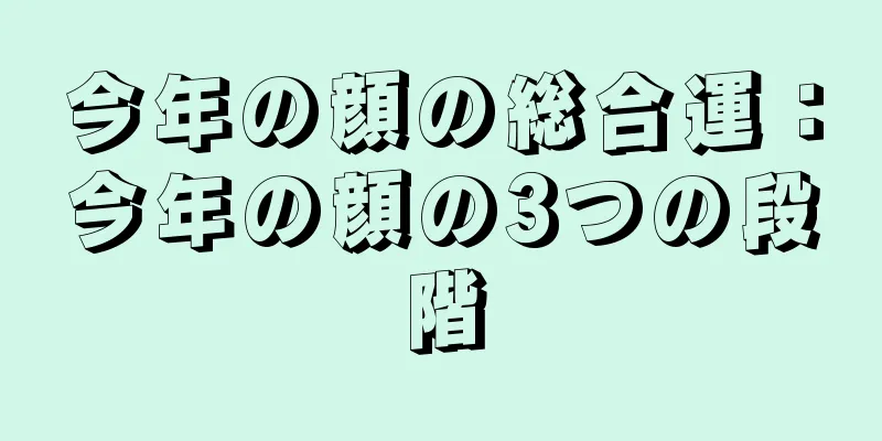 今年の顔の総合運：今年の顔の3つの段階