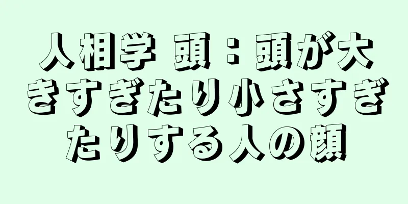 人相学 頭：頭が大きすぎたり小さすぎたりする人の顔