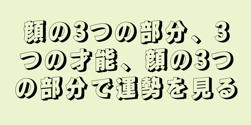 顔の3つの部分、3つの才能、顔の3つの部分で運勢を見る