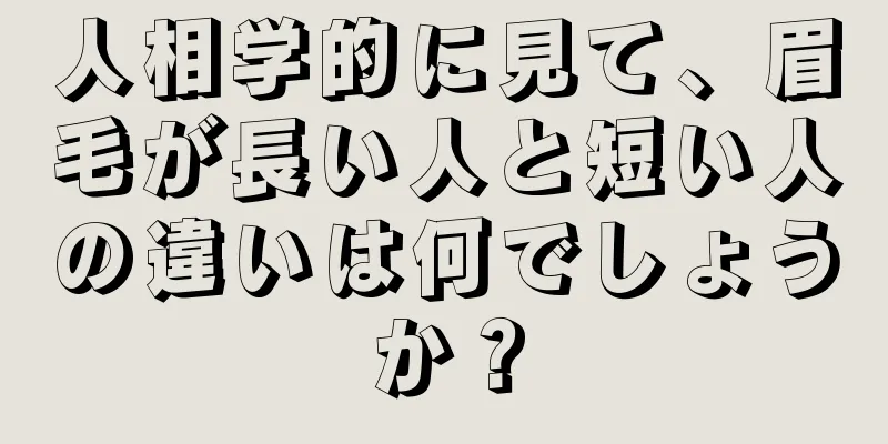 人相学的に見て、眉毛が長い人と短い人の違いは何でしょうか？