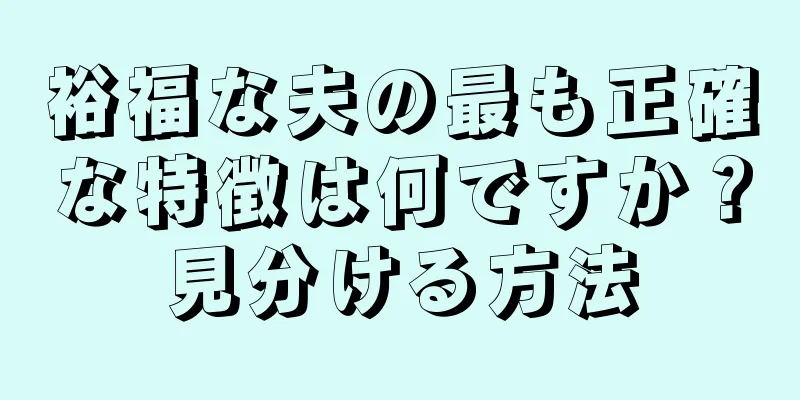 裕福な夫の最も正確な特徴は何ですか？見分ける方法