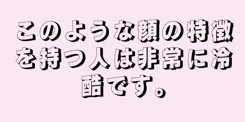 このような顔の特徴を持つ人は非常に冷酷です。