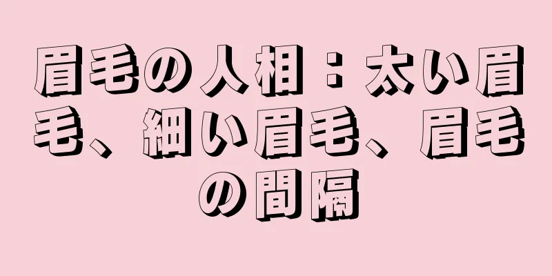 眉毛の人相：太い眉毛、細い眉毛、眉毛の間隔