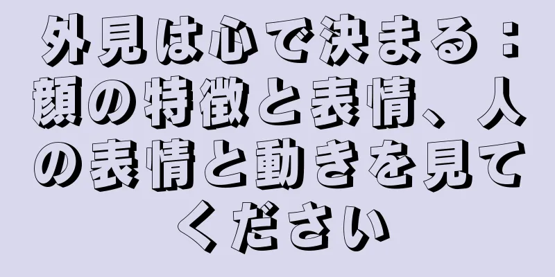 外見は心で決まる：顔の特徴と表情、人の表情と動きを見てください