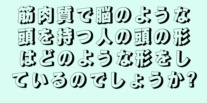 筋肉質で脳のような頭を持つ人の頭の形はどのような形をしているのでしょうか?