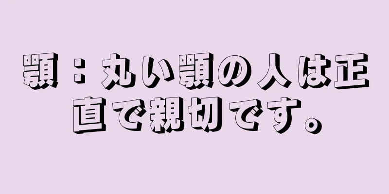 顎：丸い顎の人は正直で親切です。