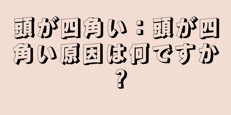 頭が四角い：頭が四角い原因は何ですか？