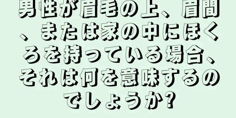 男性が眉毛の上、眉間、または家の中にほくろを持っている場合、それは何を意味するのでしょうか?