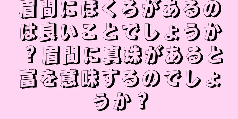 眉間にほくろがあるのは良いことでしょうか？眉間に真珠があると富を意味するのでしょうか？