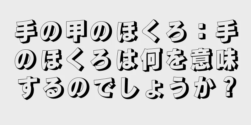 手の甲のほくろ：手のほくろは何を意味するのでしょうか？