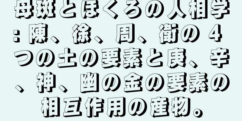 母斑とほくろの人相学: 陳、徐、周、衛の 4 つの土の要素と庚、辛、神、幽の金の要素の相互作用の産物。