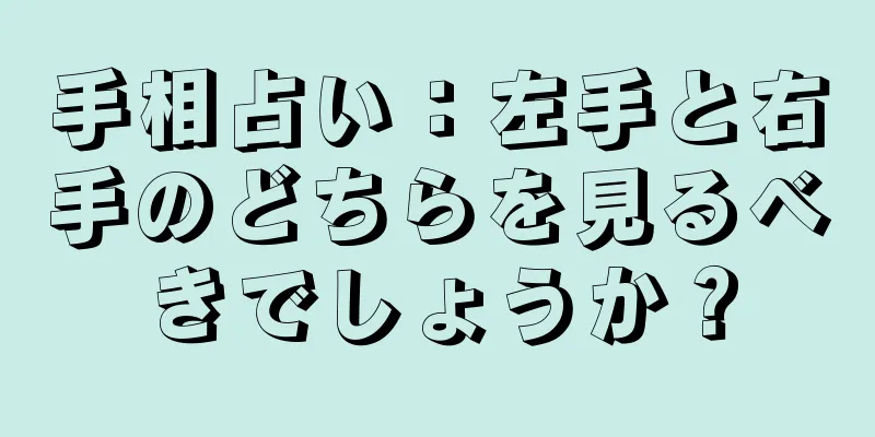 手相占い：左手と右手のどちらを見るべきでしょうか？