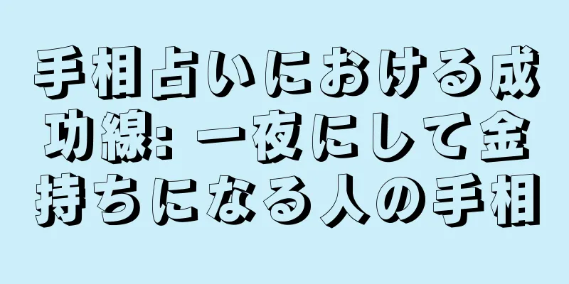 手相占いにおける成功線: 一夜にして金持ちになる人の手相