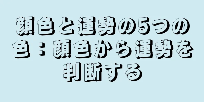 顔色と運勢の5つの色：顔色から運勢を判断する