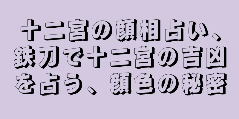 十二宮の顔相占い、鉄刀で十二宮の吉凶を占う、顔色の秘密