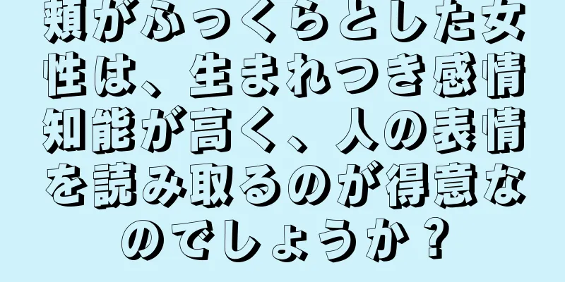 頬がふっくらとした女性は、生まれつき感情知能が高く、人の表情を読み取るのが得意なのでしょうか？