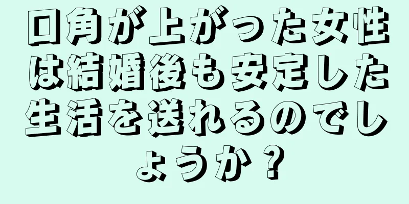 口角が上がった女性は結婚後も安定した生活を送れるのでしょうか？