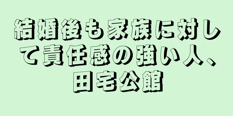 結婚後も家族に対して責任感の強い人、田宅公館