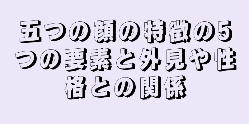 五つの顔の特徴の5つの要素と外見や性格との関係