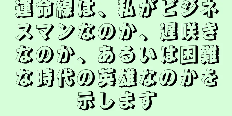 運命線は、私がビジネスマンなのか、遅咲きなのか、あるいは困難な時代の英雄なのかを示します