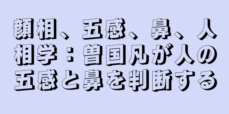 顔相、五感、鼻、人相学：曽国凡が人の五感と鼻を判断する