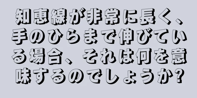 知恵線が非常に長く、手のひらまで伸びている場合、それは何を意味するのでしょうか?