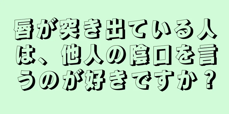 唇が突き出ている人は、他人の陰口を言うのが好きですか？