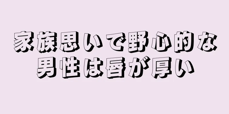 家族思いで野心的な男性は唇が厚い