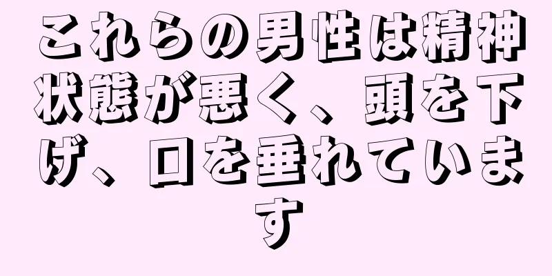 これらの男性は精神状態が悪く、頭を下げ、口を垂れています