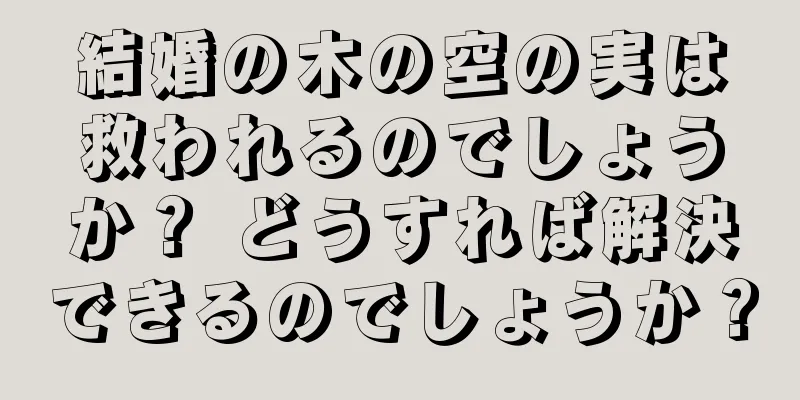 結婚の木の空の実は救われるのでしょうか？ どうすれば解決できるのでしょうか？