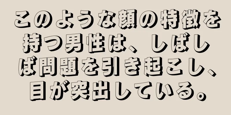 このような顔の特徴を持つ男性は、しばしば問題を引き起こし、目が突出している。