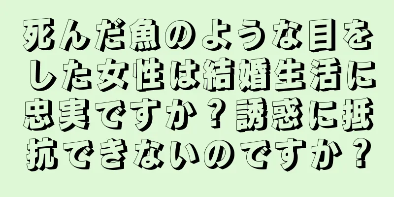 死んだ魚のような目をした女性は結婚生活に忠実ですか？誘惑に抵抗できないのですか？