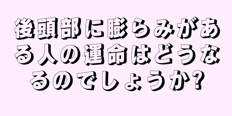 後頭部に膨らみがある人の運命はどうなるのでしょうか?