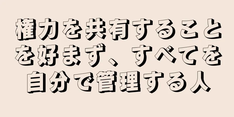 権力を共有することを好まず、すべてを自分で管理する人