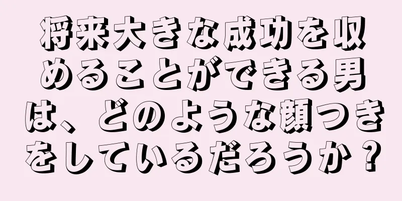 将来大きな成功を収めることができる男は、どのような顔つきをしているだろうか？