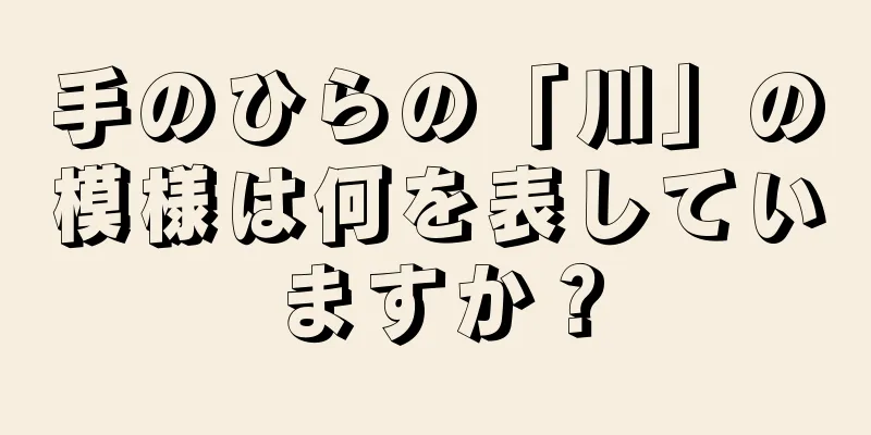 手のひらの「川」の模様は何を表していますか？