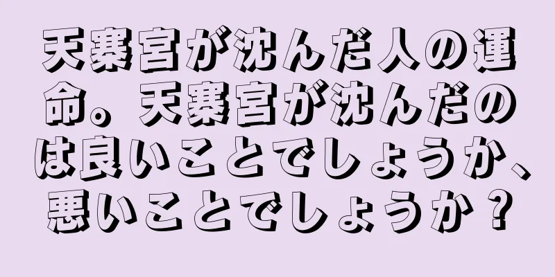 天寨宮が沈んだ人の運命。天寨宮が沈んだのは良いことでしょうか、悪いことでしょうか？