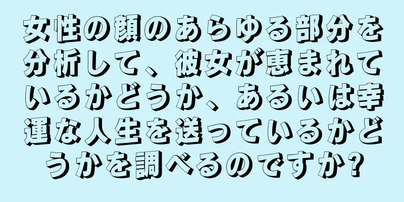 女性の顔のあらゆる部分を分析して、彼女が恵まれているかどうか、あるいは幸運な人生を送っているかどうかを調べるのですか?