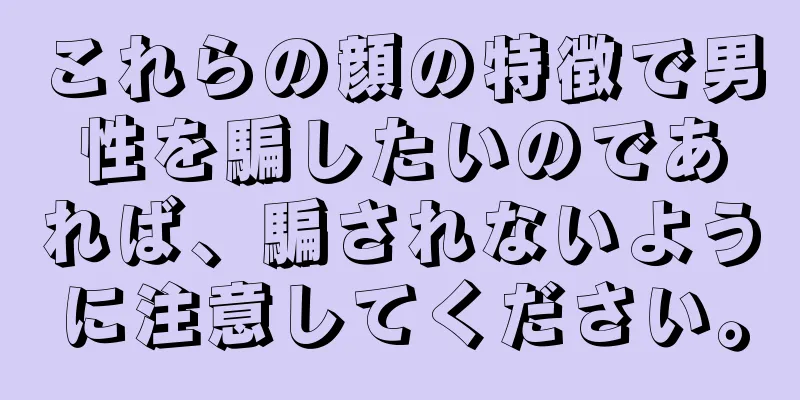 これらの顔の特徴で男性を騙したいのであれば、騙されないように注意してください。