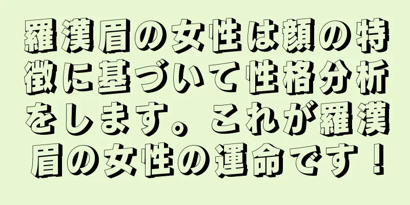 羅漢眉の女性は顔の特徴に基づいて性格分析をします。これが羅漢眉の女性の運命です！