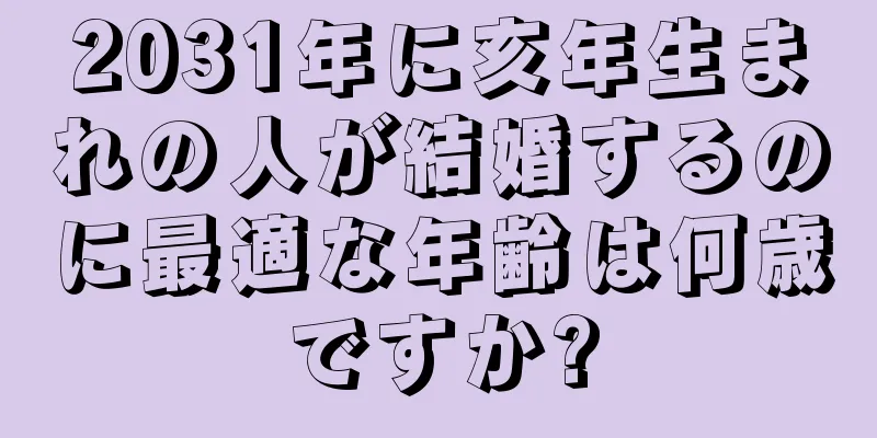 2031年に亥年生まれの人が結婚するのに最適な年齢は何歳ですか?