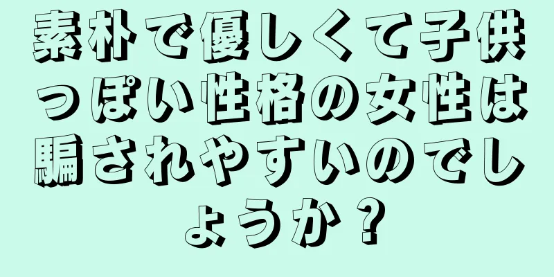 素朴で優しくて子供っぽい性格の女性は騙されやすいのでしょうか？